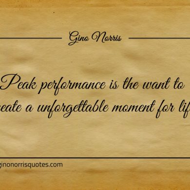 Peak performance is the want to create ginonorrisquotes