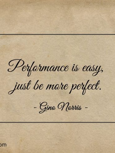 Performance is easy just be more perfect ginonorrisquotes