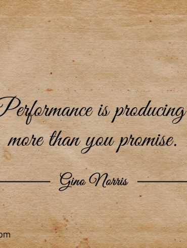 Performance is producing more than you promise ginonorrisquotes