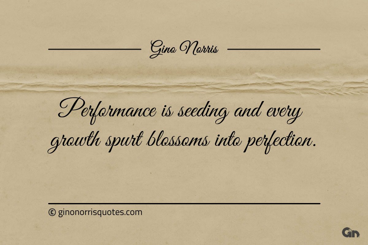 Performance is seeding and every growth spurt blossoms ginonorrisquotes