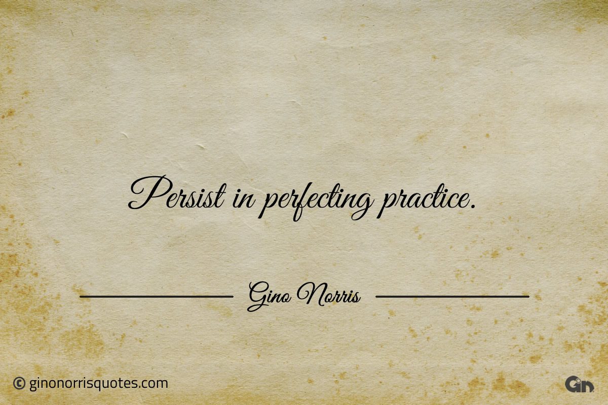 Persist in perfecting practice ginonorrisquotes