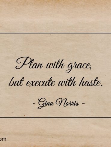 Plan with grace but execute with haste ginonorrisquotes