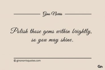 Polish those gems within brightly so you may shine ginonorrisquotes