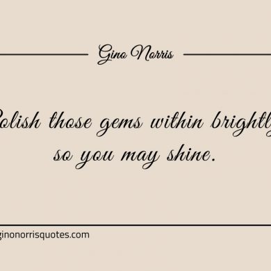 Polish those gems within brightly so you may shine ginonorrisquotes