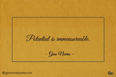 Potential is immeasureable ginonorrisquotes