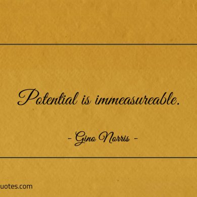 Potential is immeasureable ginonorrisquotes