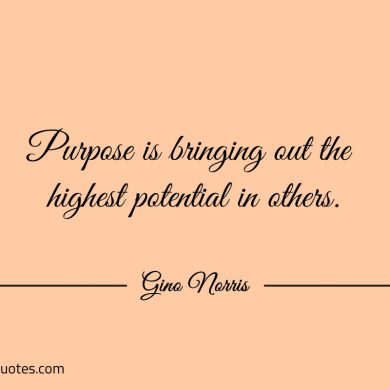 Purpose is bringing out the highest potential in others ginonorrisquotes