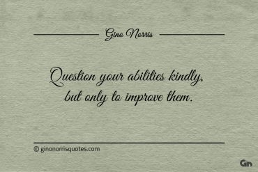 Question your abilities kindly but only to improve them ginonorrisquotes