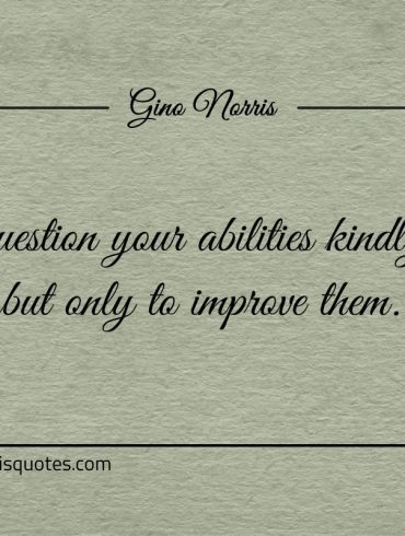 Question your abilities kindly but only to improve them ginonorrisquotes