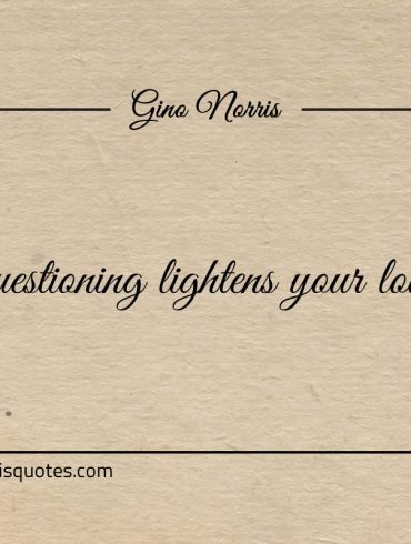 Questioning lightens your load ginonorrisquotes