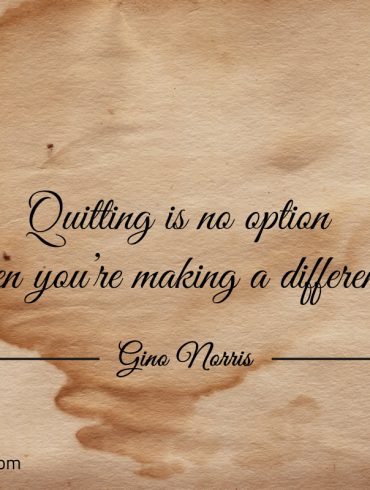 Quitting is no option when youre making a difference ginonorrisquotes