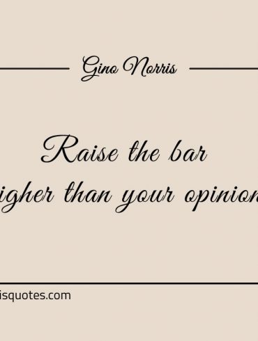 Raise the bar higher than your opinion ginonorrisquotes