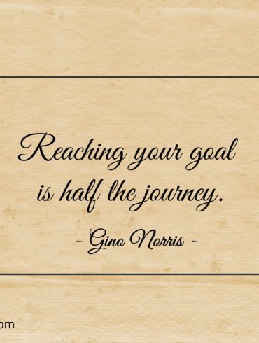 Reaching your goal is half the journey ginonorrisquotes