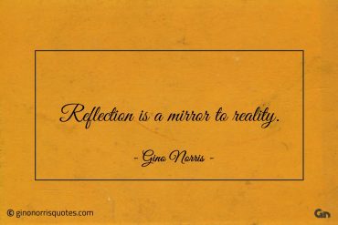 Reflection is a mirror to reality ginonorrisquotes