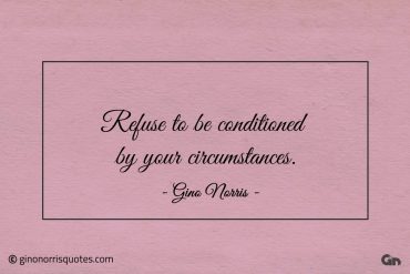 Refuse to be conditioned by your circumstances ginonorrisquotes