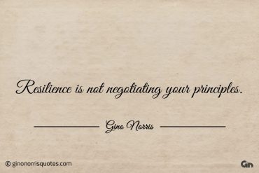 Resilience is not negotiating your principles ginonorrisquotes