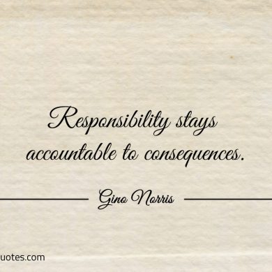 Responsibility stays accountable to consequences ginonorrisquotes