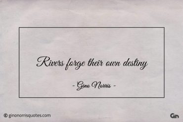 Rivers forge their own destiny ginonorrisquotes