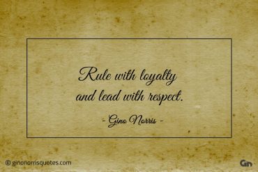 Rule with loyalty and lead with respect ginonorrisquotes