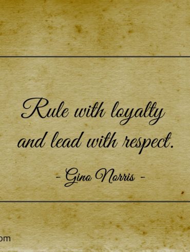 Rule with loyalty and lead with respect ginonorrisquotes