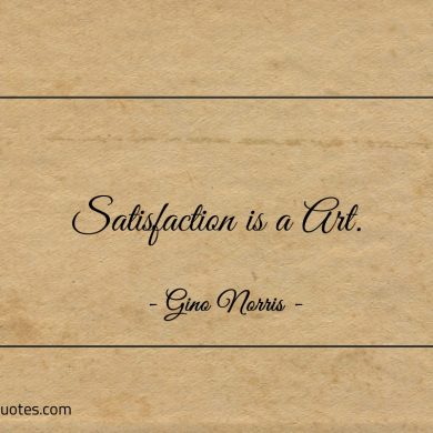 Satisfaction is a Art ginonorrisquotes