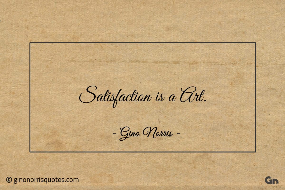 Satisfaction is a Art ginonorrisquotes