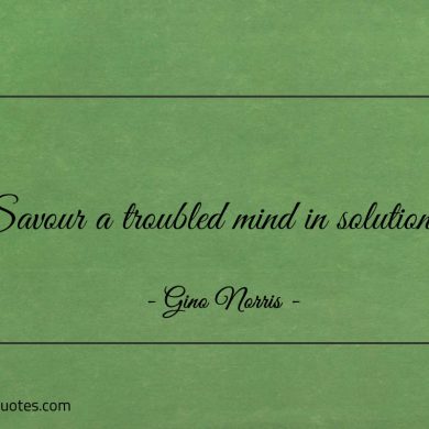 Savour a troubled mind in solutions ginonorrisquotes