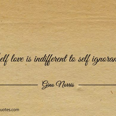 Self love is indifferent to self ignorance ginonorrisquotes