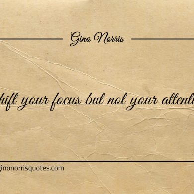 Shift your focus but not your attention ginonorrisquotes