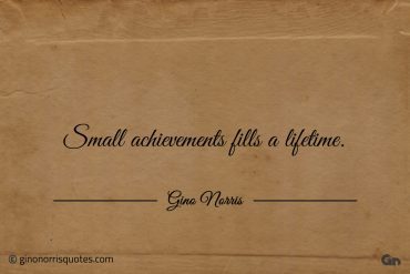 Small achievements fills a lifetime ginonorrisquotes