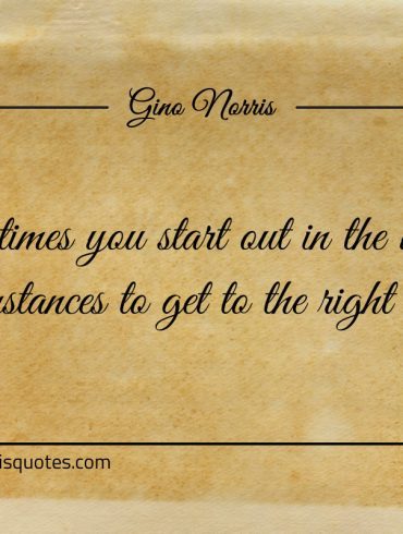 Sometimes you start out in the wrong circumstances ginonorrisquotes