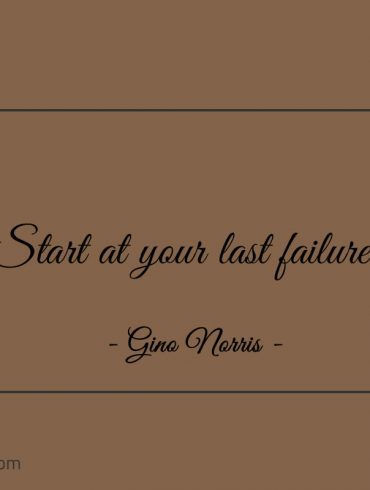 Start at your last failure ginonorrisquotes