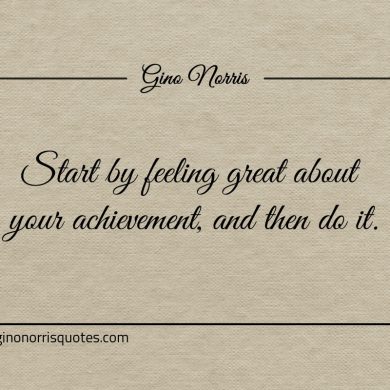 Start by feeling great about your achievement ginonorrisquotes