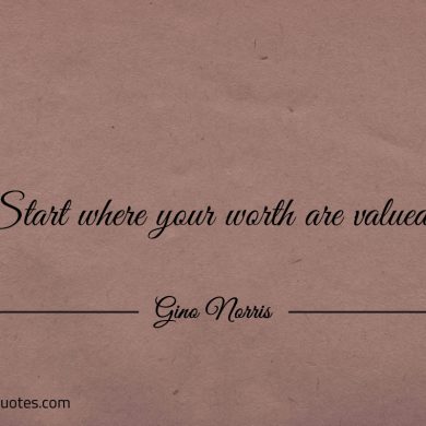 Start where your worth are valued ginonorrisquotes