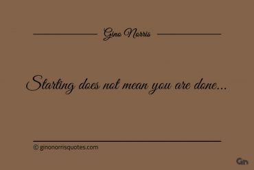 Starting does not mean you are done ginonorrisquotes