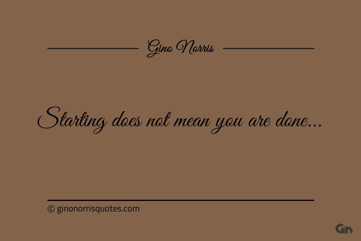 Starting does not mean you are done ginonorrisquotes