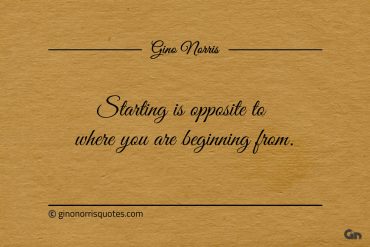 Starting is opposite to where you are beginning from ginonorrisquotes