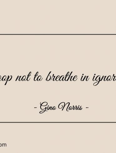 Stoop not to breathe in ignorance ginonorrisquotes