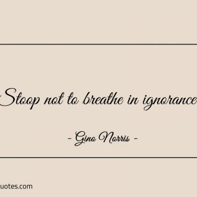 Stoop not to breathe in ignorance ginonorrisquotes