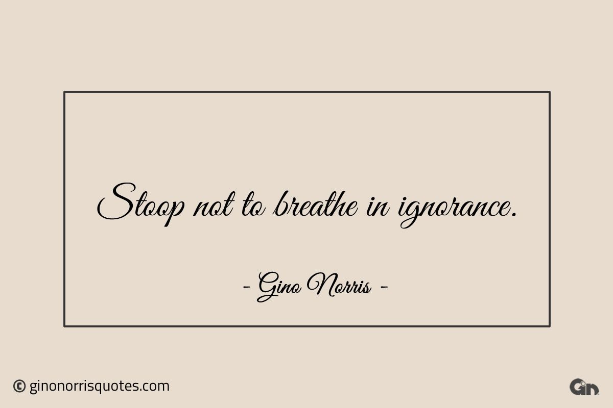 Stoop not to breathe in ignorance ginonorrisquotes