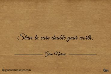 Strive to earn double your worth ginonorrisquotes