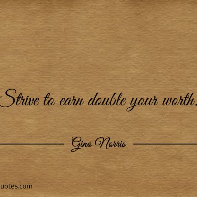 Strive to earn double your worth ginonorrisquotes