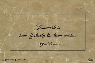 Teamwork is how effectively the team works ginonorrisquotes