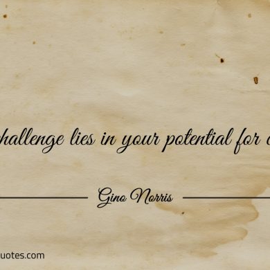 The challenge lies in your potential for change ginonorrisquotes