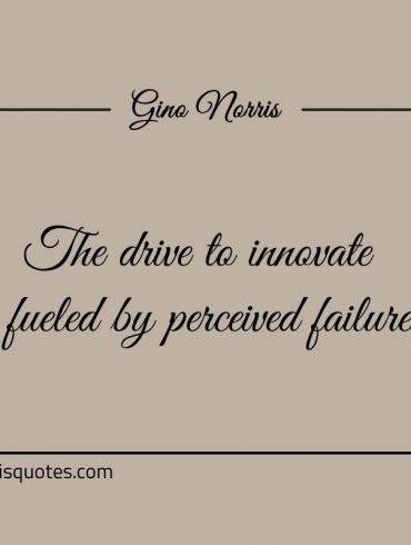 The drive to innovate is fueled by perceived failures ginonorrisquotes