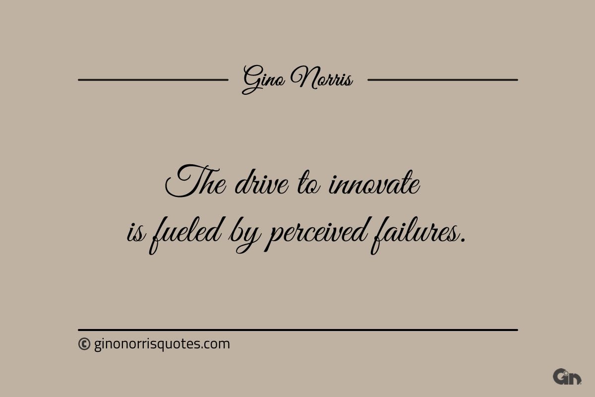 The drive to innovate is fueled by perceived failures ginonorrisquotes