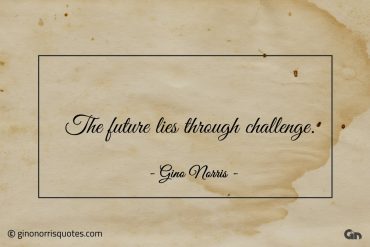 The future lies through challenge ginonorrisquotes