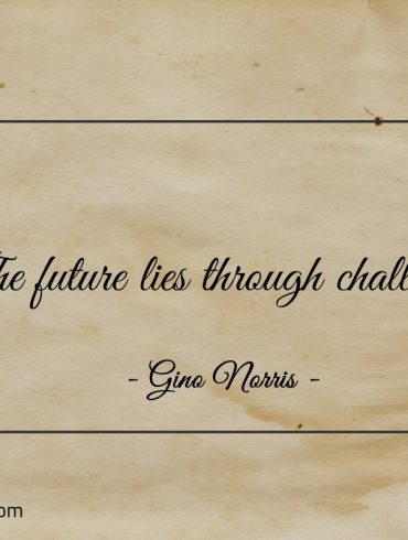 The future lies through challenge ginonorrisquotes