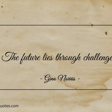 The future lies through challenge ginonorrisquotes