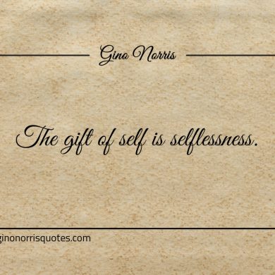 The gift of self is selflessness ginonorrisquotes